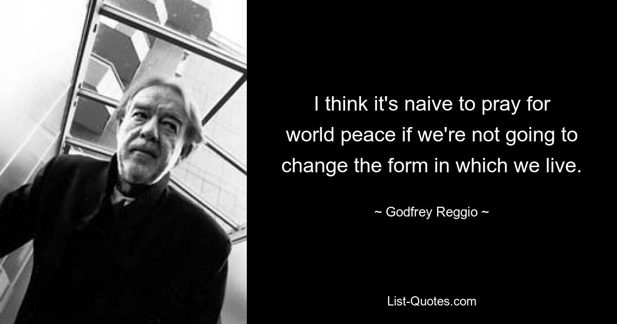 I think it's naive to pray for world peace if we're not going to change the form in which we live. — © Godfrey Reggio