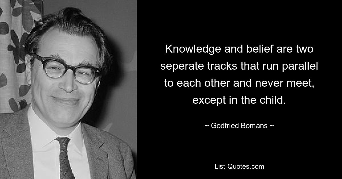 Knowledge and belief are two seperate tracks that run parallel to each other and never meet, except in the child. — © Godfried Bomans