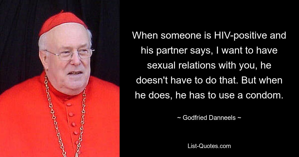 When someone is HIV-positive and his partner says, I want to have sexual relations with you, he doesn't have to do that. But when he does, he has to use a condom. — © Godfried Danneels