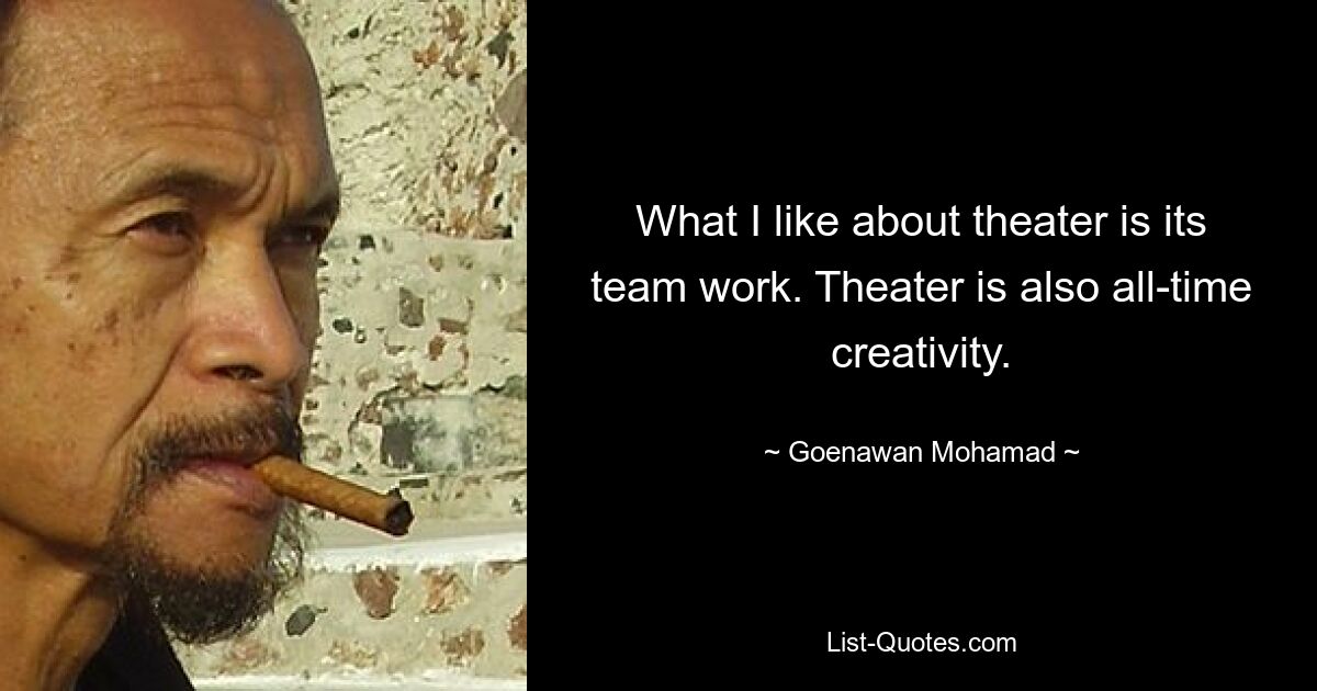 What I like about theater is its team work. Theater is also all-time creativity. — © Goenawan Mohamad