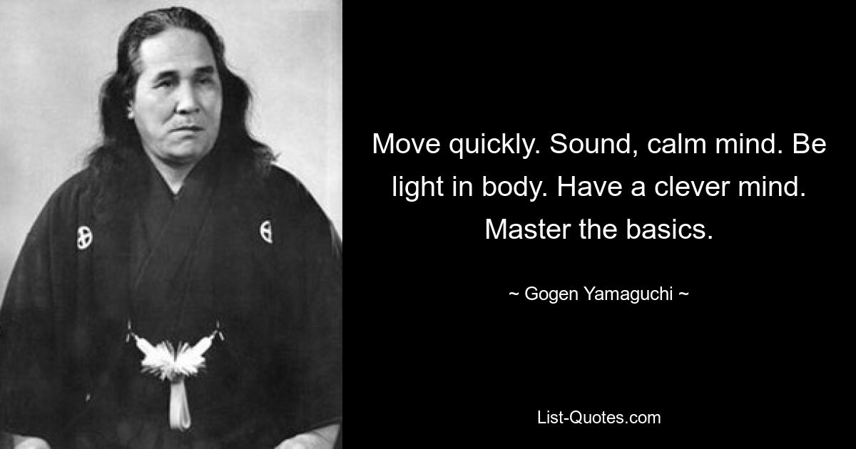 Move quickly. Sound, calm mind. Be light in body. Have a clever mind. Master the basics. — © Gogen Yamaguchi