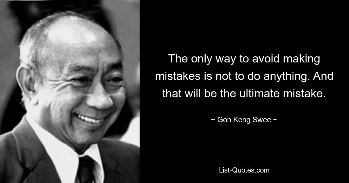 The only way to avoid making mistakes is not to do anything. And that will be the ultimate mistake. — © Goh Keng Swee