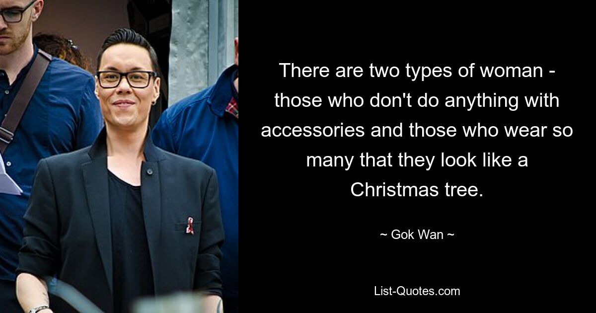 There are two types of woman - those who don't do anything with accessories and those who wear so many that they look like a Christmas tree. — © Gok Wan