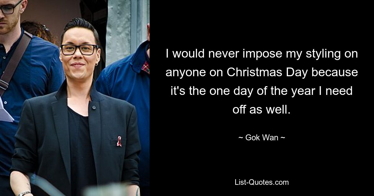 I would never impose my styling on anyone on Christmas Day because it's the one day of the year I need off as well. — © Gok Wan