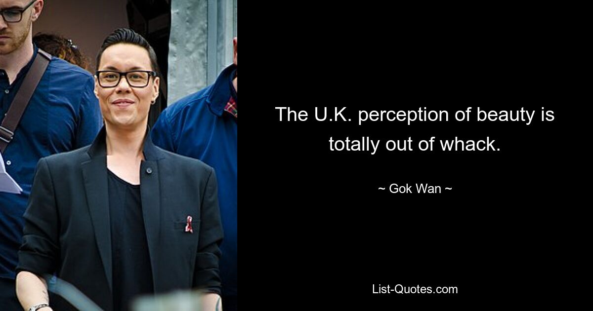 The U.K. perception of beauty is totally out of whack. — © Gok Wan