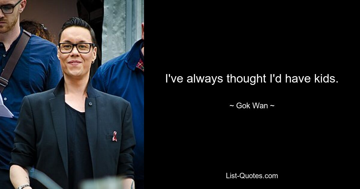 I've always thought I'd have kids. — © Gok Wan