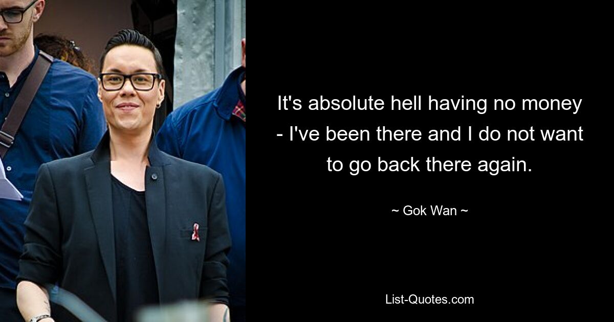 It's absolute hell having no money - I've been there and I do not want to go back there again. — © Gok Wan