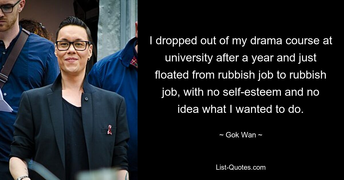 I dropped out of my drama course at university after a year and just floated from rubbish job to rubbish job, with no self-esteem and no idea what I wanted to do. — © Gok Wan