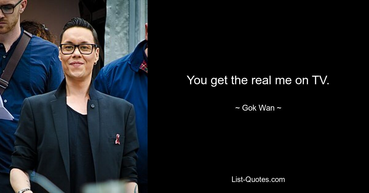 You get the real me on TV. — © Gok Wan