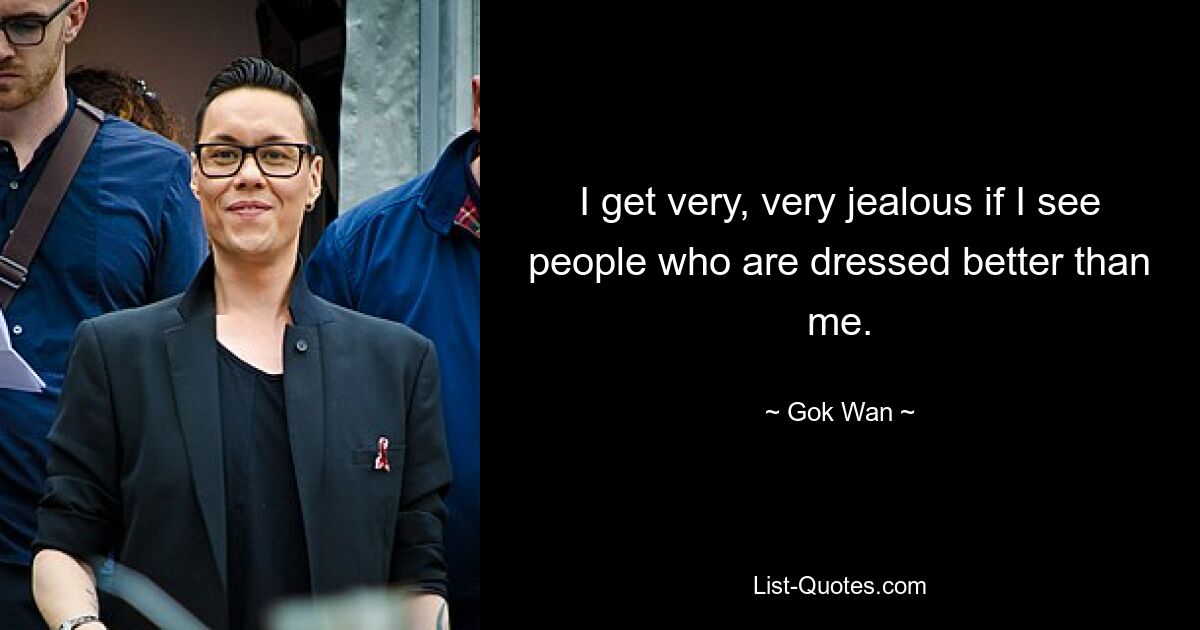 I get very, very jealous if I see people who are dressed better than me. — © Gok Wan