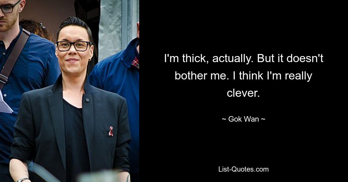 I'm thick, actually. But it doesn't bother me. I think I'm really clever. — © Gok Wan