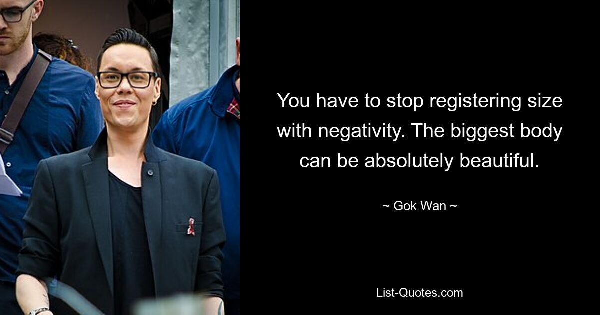 You have to stop registering size with negativity. The biggest body can be absolutely beautiful. — © Gok Wan