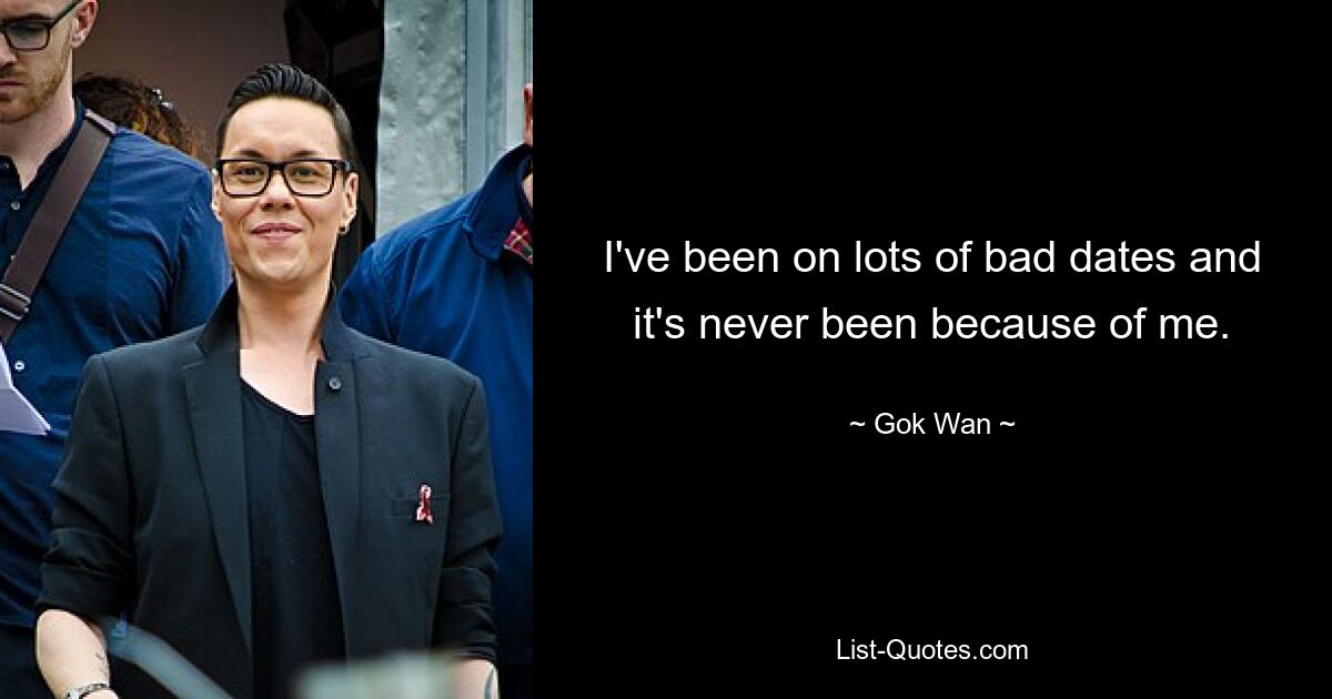 I've been on lots of bad dates and it's never been because of me. — © Gok Wan