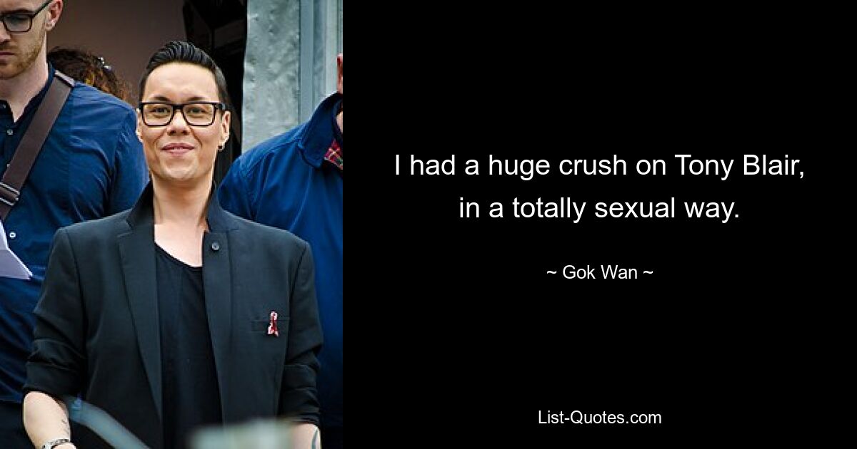 I had a huge crush on Tony Blair, in a totally sexual way. — © Gok Wan