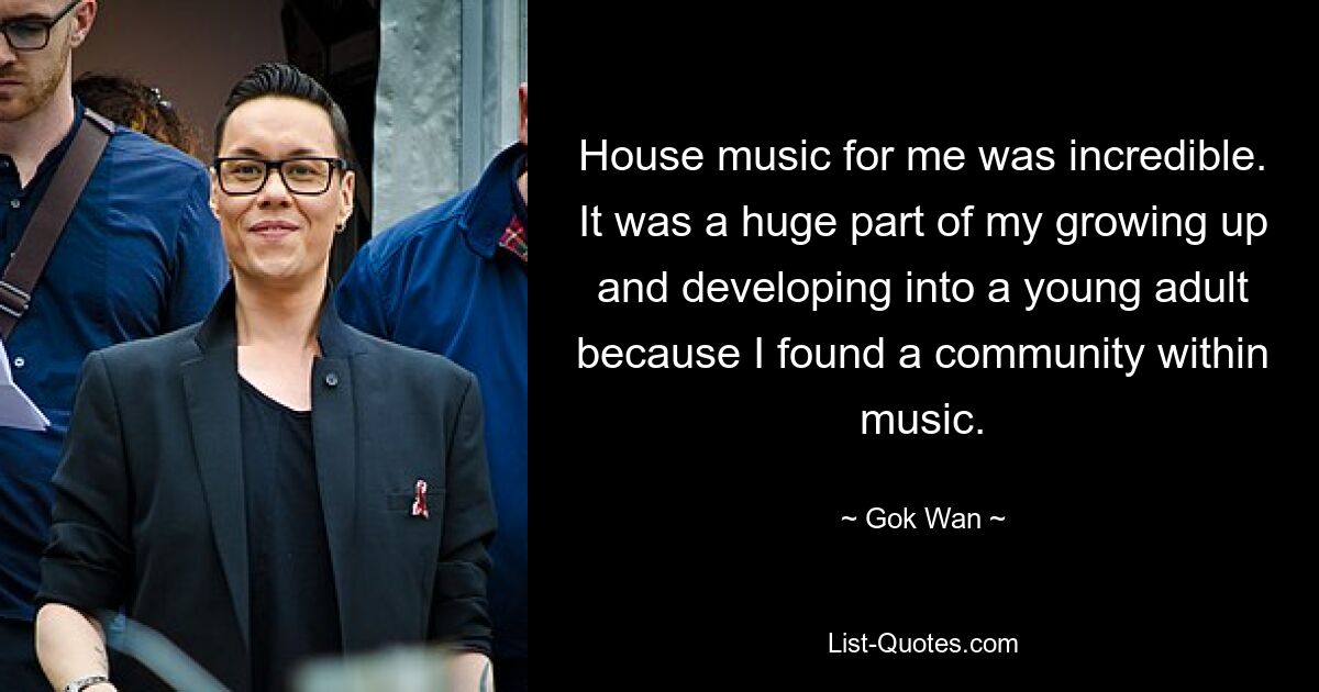 House-Musik war für mich unglaublich. Es war ein großer Teil meines Heranwachsens und meiner Entwicklung zu einem jungen Erwachsenen, weil ich in der Musik eine Gemeinschaft gefunden habe. — © Gok Wan