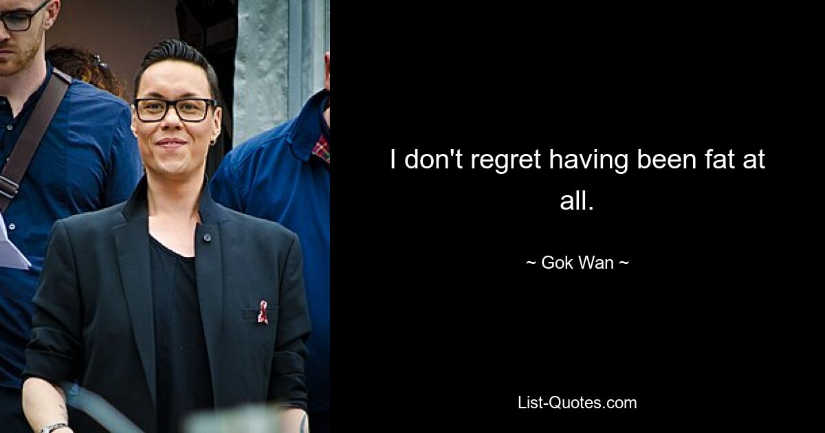 I don't regret having been fat at all. — © Gok Wan