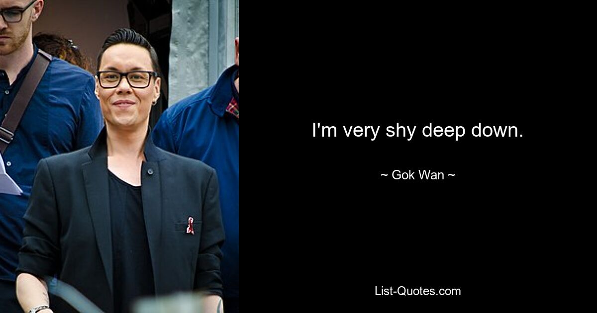 I'm very shy deep down. — © Gok Wan