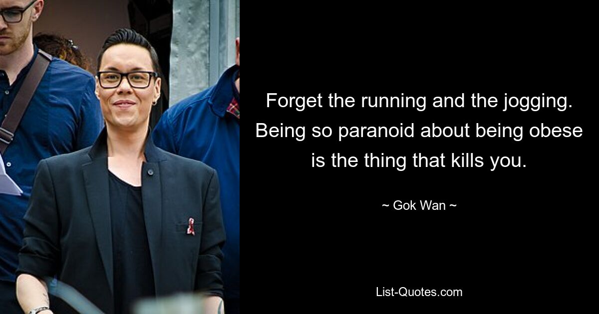 Forget the running and the jogging. Being so paranoid about being obese is the thing that kills you. — © Gok Wan