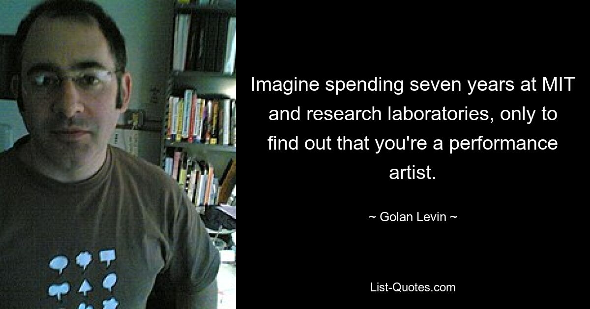 Imagine spending seven years at MIT and research laboratories, only to find out that you're a performance artist. — © Golan Levin