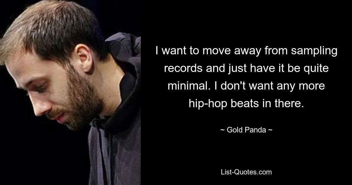 I want to move away from sampling records and just have it be quite minimal. I don't want any more hip-hop beats in there. — © Gold Panda