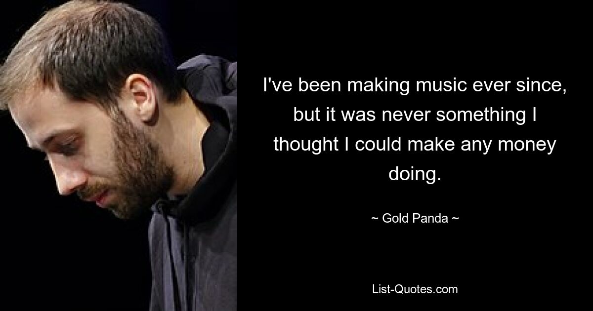 I've been making music ever since, but it was never something I thought I could make any money doing. — © Gold Panda