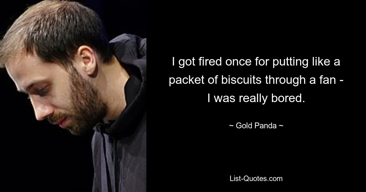 I got fired once for putting like a packet of biscuits through a fan - I was really bored. — © Gold Panda