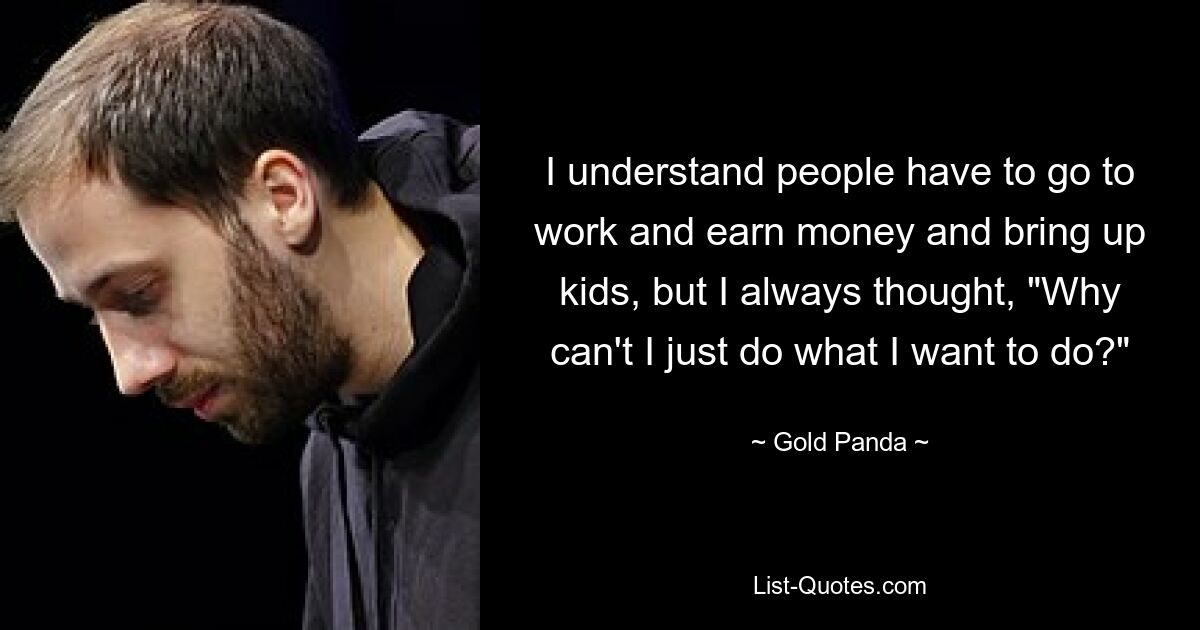 I understand people have to go to work and earn money and bring up kids, but I always thought, "Why can't I just do what I want to do?" — © Gold Panda