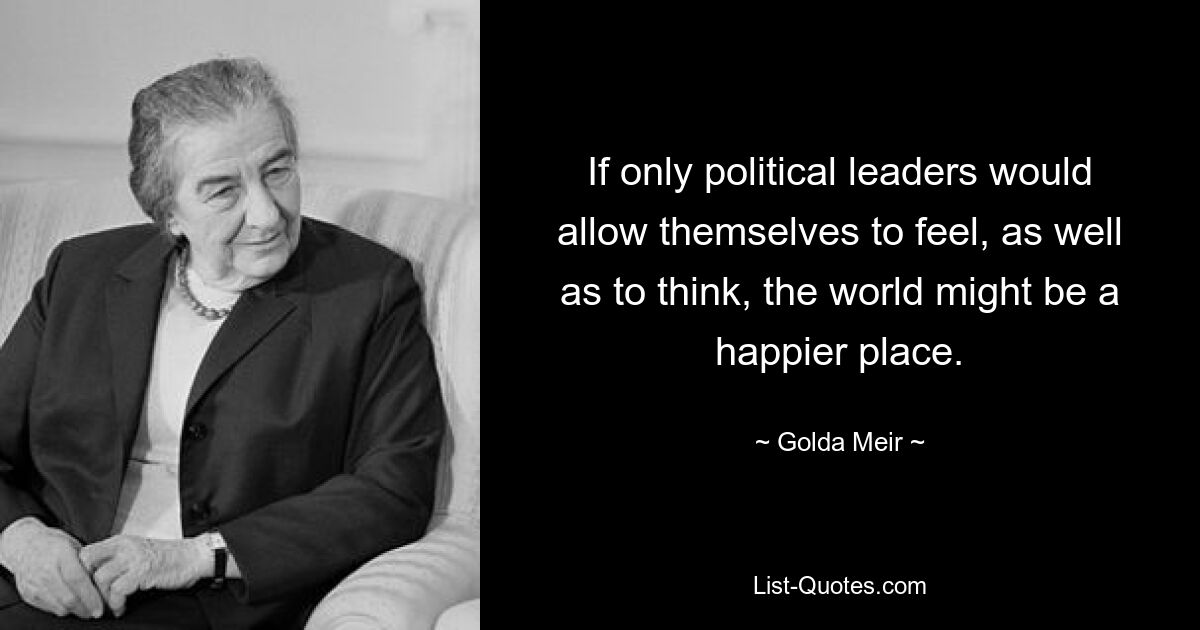 If only political leaders would allow themselves to feel, as well as to think, the world might be a happier place. — © Golda Meir