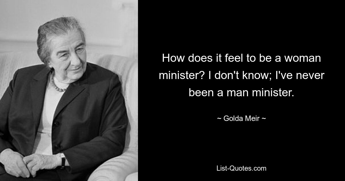 How does it feel to be a woman minister? I don't know; I've never been a man minister. — © Golda Meir