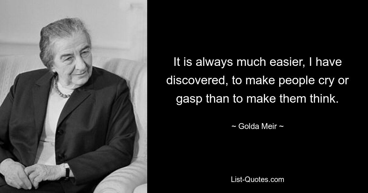 It is always much easier, I have discovered, to make people cry or gasp than to make them think. — © Golda Meir