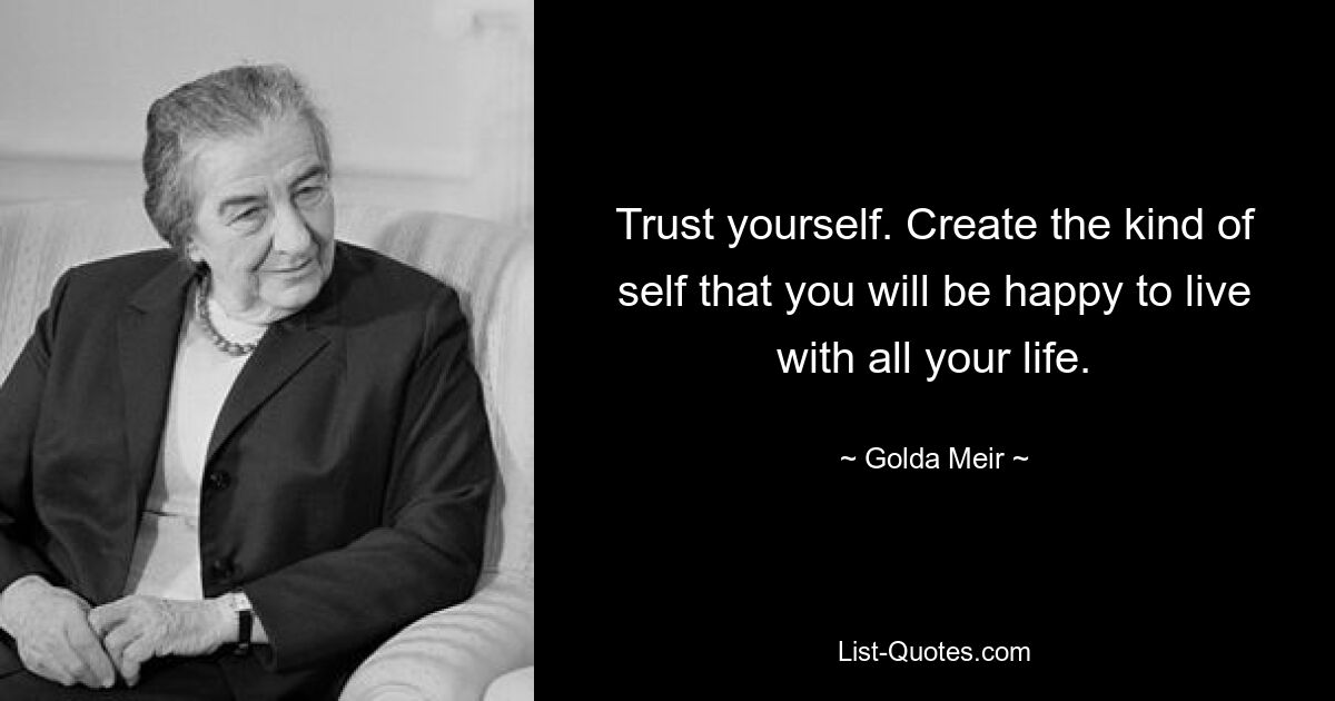 Trust yourself. Create the kind of self that you will be happy to live with all your life. — © Golda Meir