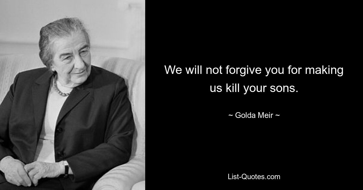 We will not forgive you for making us kill your sons. — © Golda Meir