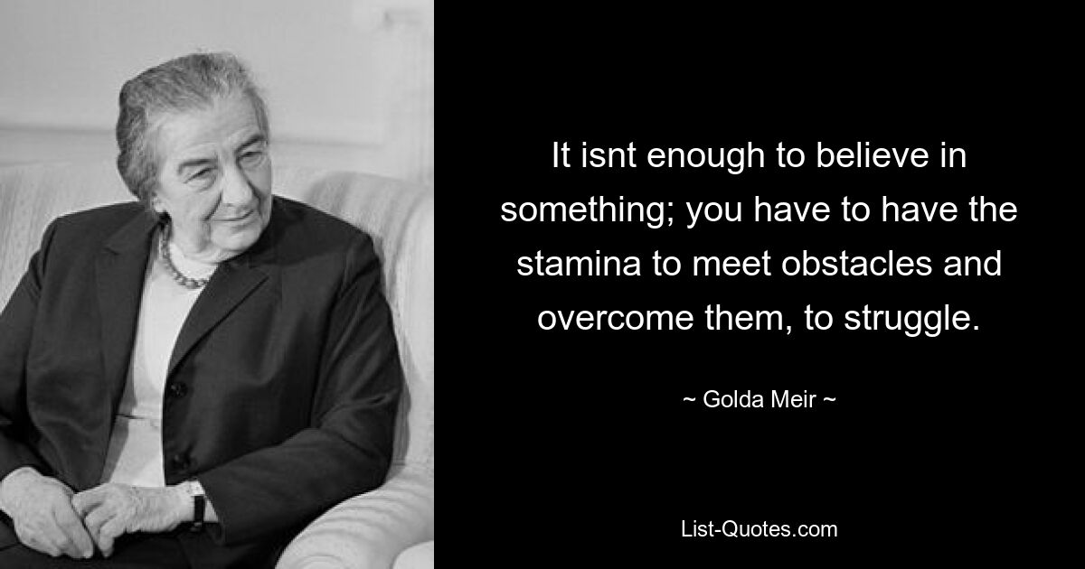 It isnt enough to believe in something; you have to have the stamina to meet obstacles and overcome them, to struggle. — © Golda Meir