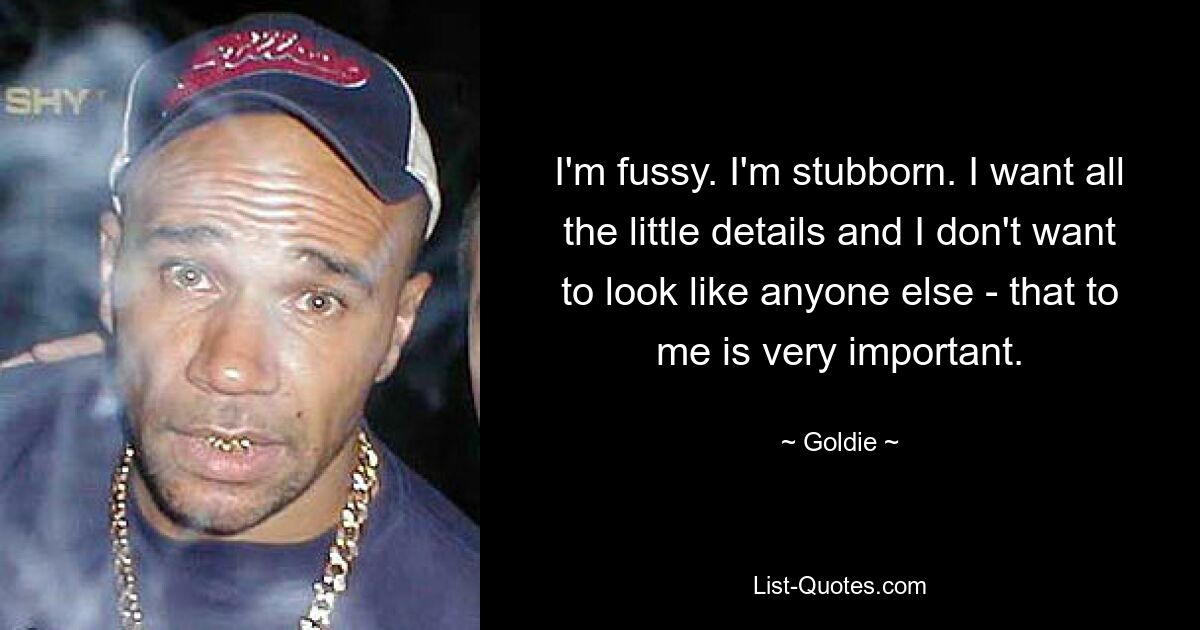 I'm fussy. I'm stubborn. I want all the little details and I don't want to look like anyone else - that to me is very important. — © Goldie