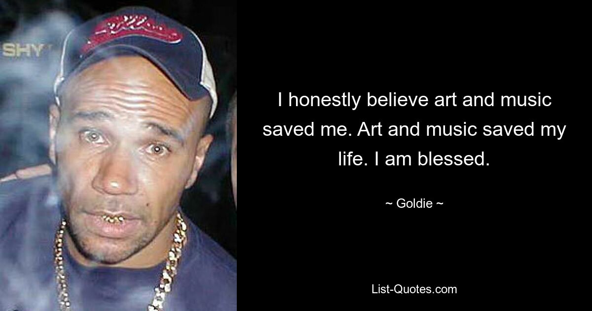 I honestly believe art and music saved me. Art and music saved my life. I am blessed. — © Goldie