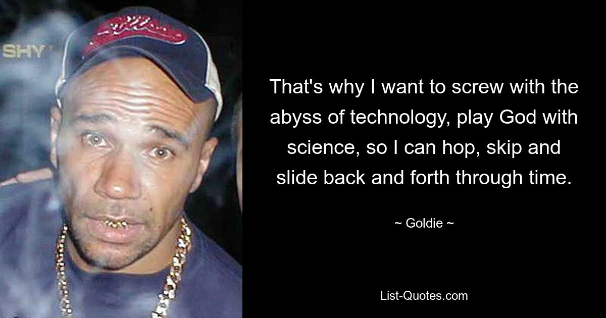 That's why I want to screw with the abyss of technology, play God with science, so I can hop, skip and slide back and forth through time. — © Goldie