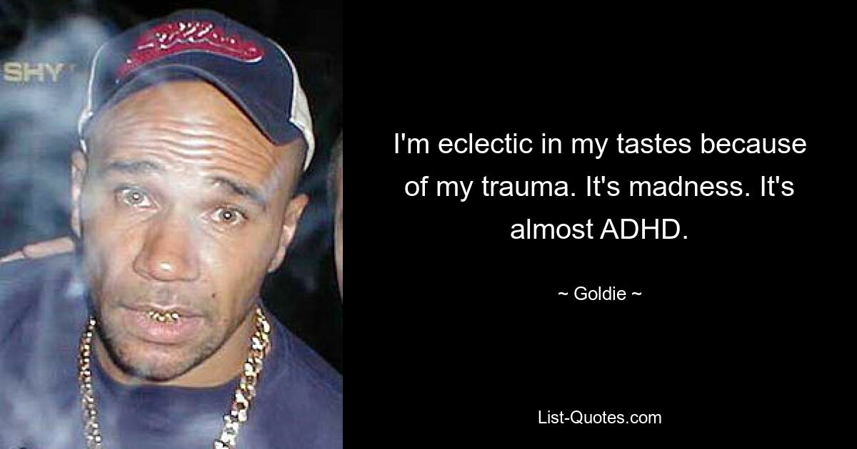 I'm eclectic in my tastes because of my trauma. It's madness. It's almost ADHD. — © Goldie