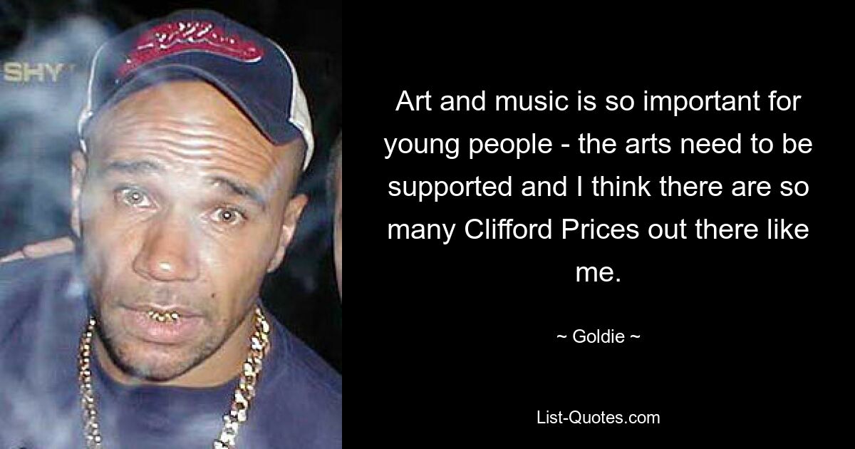 Art and music is so important for young people - the arts need to be supported and I think there are so many Clifford Prices out there like me. — © Goldie