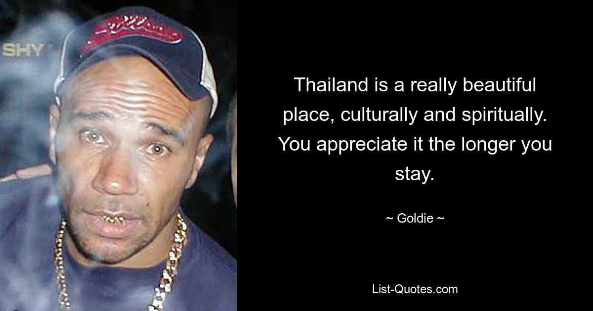 Thailand is a really beautiful place, culturally and spiritually. You appreciate it the longer you stay. — © Goldie