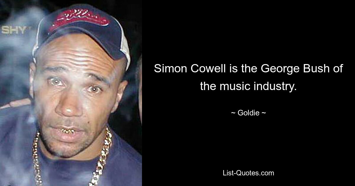 Simon Cowell is the George Bush of the music industry. — © Goldie