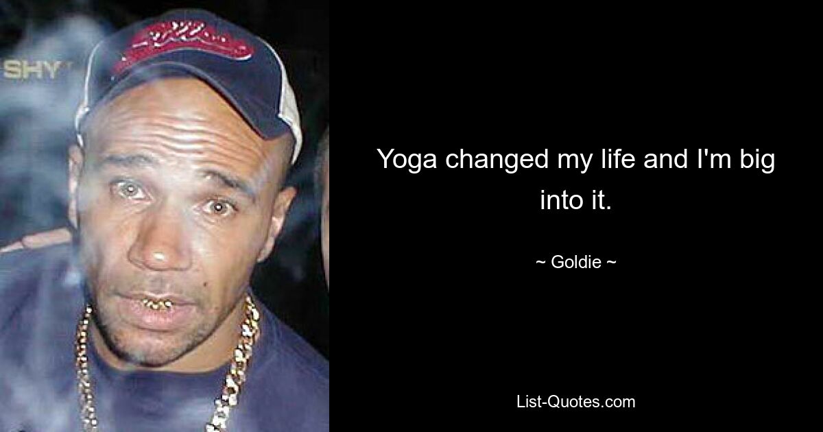 Yoga changed my life and I'm big into it. — © Goldie