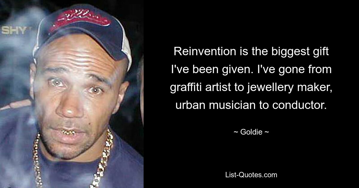 Reinvention is the biggest gift I've been given. I've gone from graffiti artist to jewellery maker, urban musician to conductor. — © Goldie