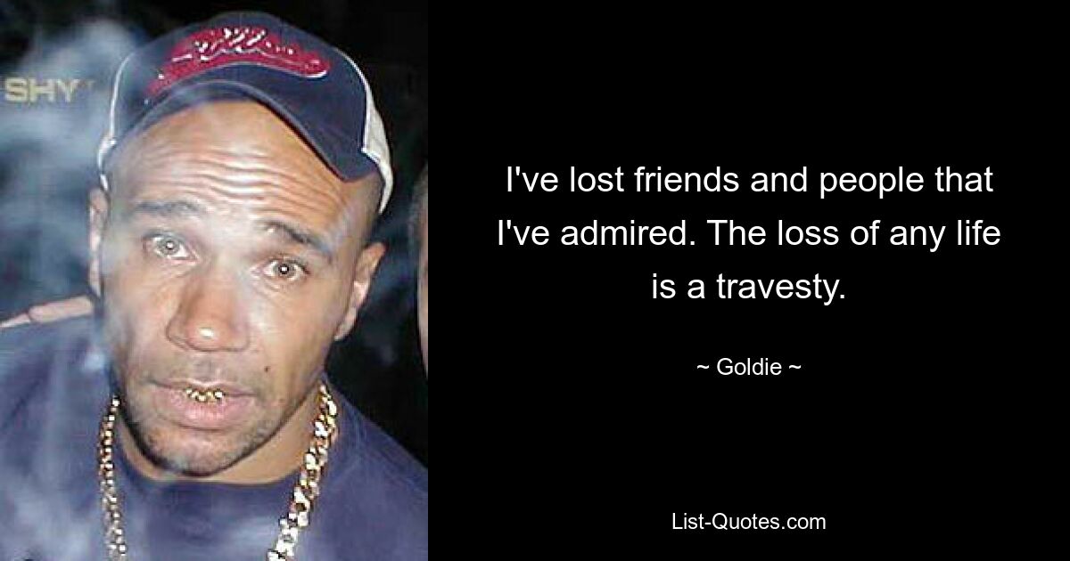 I've lost friends and people that I've admired. The loss of any life is a travesty. — © Goldie