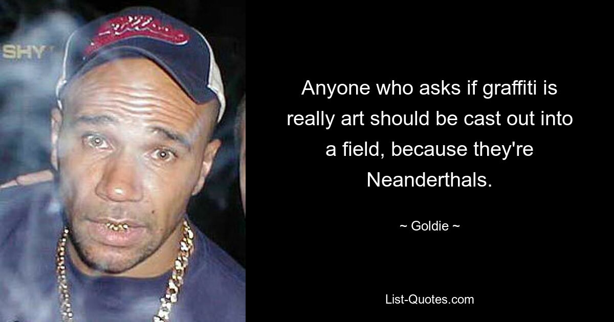 Anyone who asks if graffiti is really art should be cast out into a field, because they're Neanderthals. — © Goldie