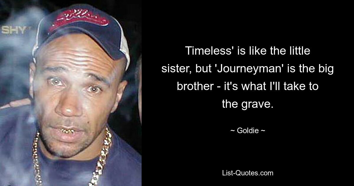 Timeless' is like the little sister, but 'Journeyman' is the big brother - it's what I'll take to the grave. — © Goldie