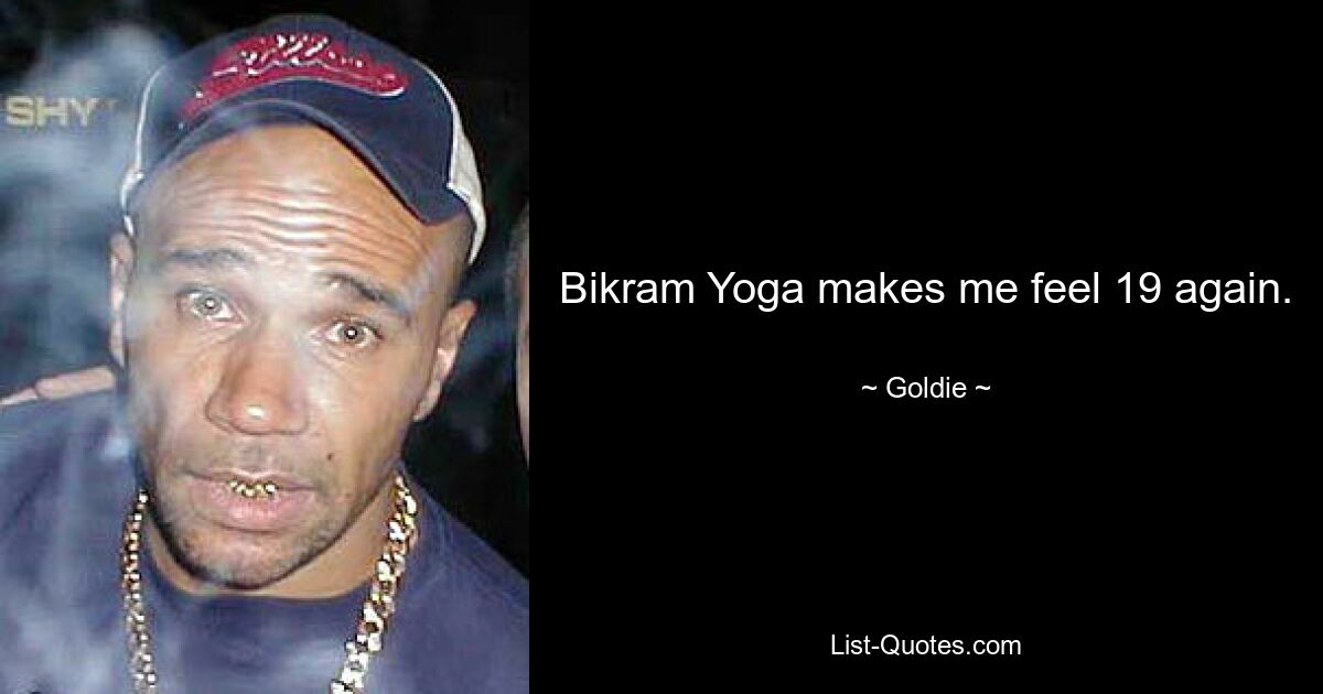 Bikram Yoga makes me feel 19 again. — © Goldie