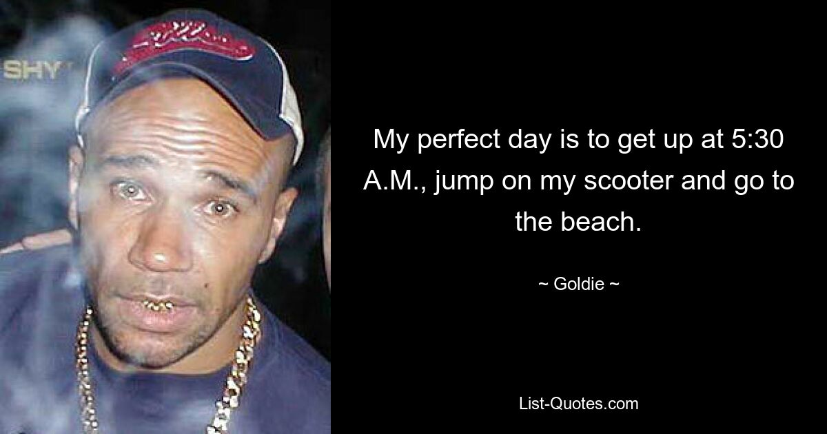 My perfect day is to get up at 5:30 A.M., jump on my scooter and go to the beach. — © Goldie