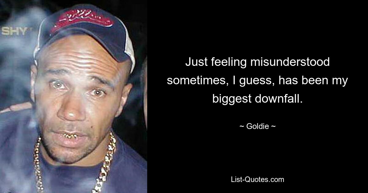 Just feeling misunderstood sometimes, I guess, has been my biggest downfall. — © Goldie