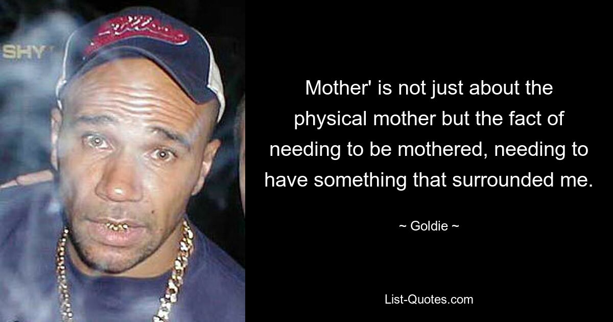 Mother' is not just about the physical mother but the fact of needing to be mothered, needing to have something that surrounded me. — © Goldie