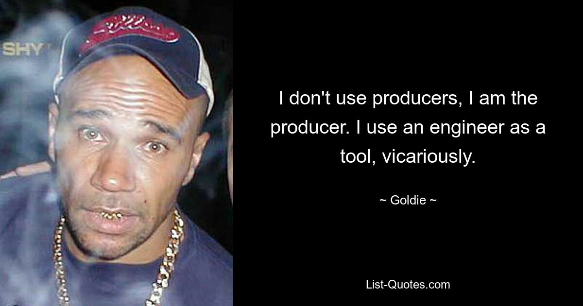 I don't use producers, I am the producer. I use an engineer as a tool, vicariously. — © Goldie